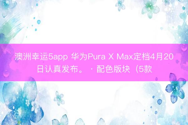澳洲幸运5app 华为Pura X Max定档4月20日认真发布。 · 配色版块（5款