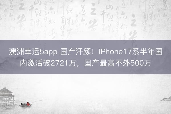 澳洲幸运5app 国产汗颜！iPhone17系半年国内激活破2721万，国产最高不外500万
