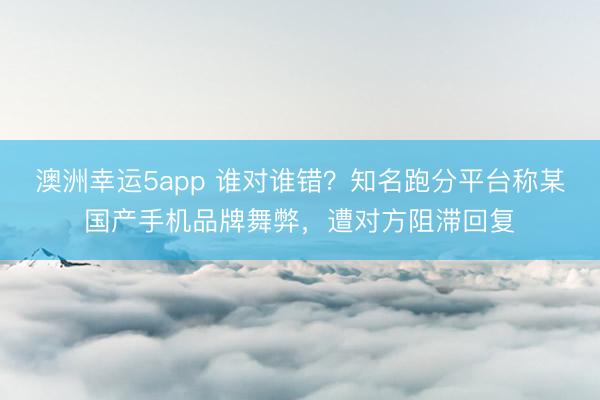 澳洲幸运5app 谁对谁错？知名跑分平台称某国产手机品牌舞弊，遭对方阻滞回复