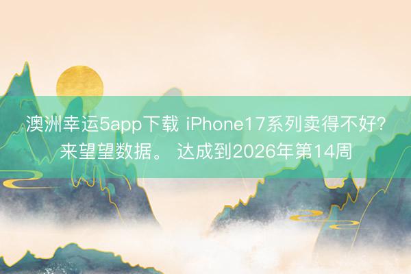 澳洲幸运5app下载 iPhone17系列卖得不好？来望望数据。 达成到2026年第14周