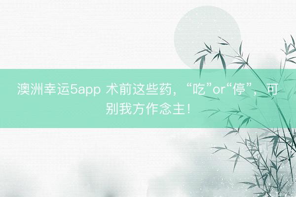澳洲幸运5app 术前这些药,“吃”or“停”,可别我方作念主!
