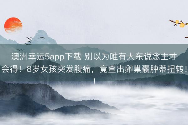 澳洲幸运5app下载 别以为唯有大东说念主才会得！8岁女孩突发腹痛，竟查出卵巢囊肿蒂扭转！