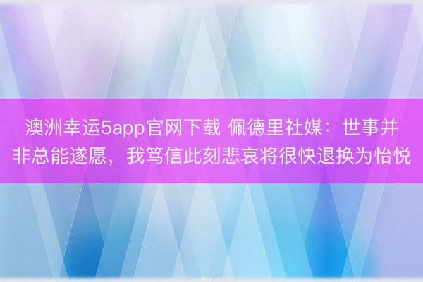 澳洲幸运5app官网下载 佩德里社媒：世事并非总能遂愿，我笃信此刻悲哀将很快退换为怡悦