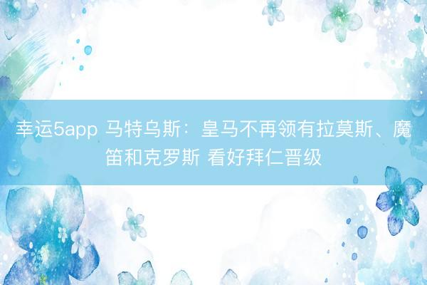 幸运5app 马特乌斯：皇马不再领有拉莫斯、魔笛和克罗斯 看好拜仁晋级