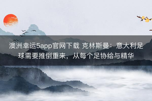 澳洲幸运5app官网下载 克林斯曼：意大利足球需要推倒重来，从每个足协给与精华