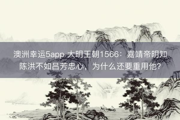 澳洲幸运5app 大明王朝1566:嘉靖帝明知陈洪不如吕芳忠心,为什么还要重用他?