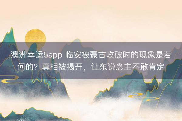 澳洲幸运5app 临安被蒙古攻破时的现象是若何的？真相被揭开，让东说念主不敢肯定