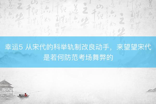 幸运5 从宋代的科举轨制改良动手，来望望宋代是若何防范考场舞弊的