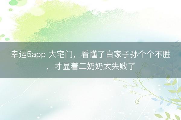 幸运5app 大宅门，看懂了白家子孙个个不胜，才显着二奶奶太失败了