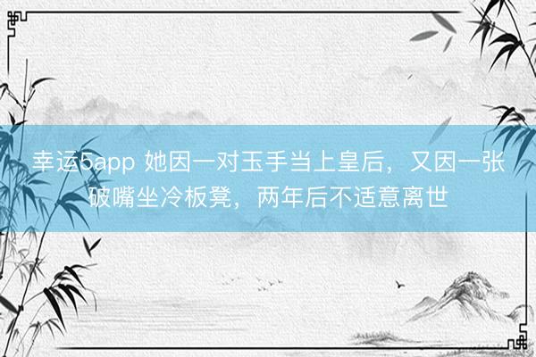 幸运5app 她因一对玉手当上皇后,又因一张破嘴坐冷板凳,两年后不适意离世