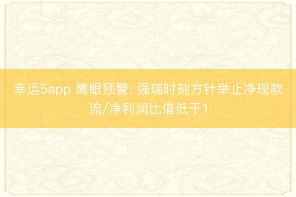 幸运5app 鹰眼预警: 强瑞时刻方针举止净现款流/净利润比值低于1