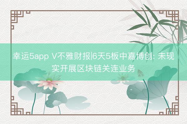 幸运5app V不雅财报|6天5板中嘉博创: 未现实开展区块链关连业务