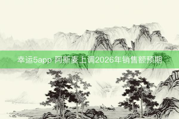 幸运5app 阿斯麦上调2026年销售额预期