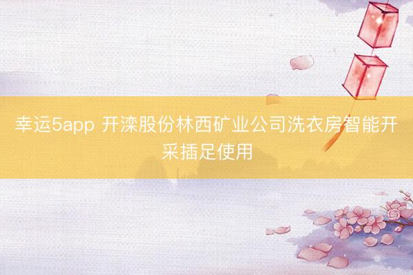 幸运5app 开滦股份林西矿业公司洗衣房智能开采插足使用