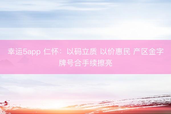 幸运5app 仁怀：以码立质 以价惠民 产区金字牌号合手续擦亮