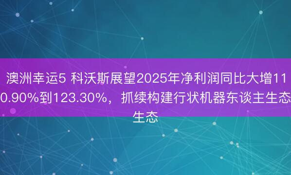 澳洲幸运5 科沃斯展望2025年净利润同比大增110.90%到123.30%，抓续构建行状机器东谈主生态