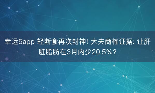 幸运5app 轻断食再次封神! 大夫商榷证据: 让肝脏脂肪在3月内少20.5%?