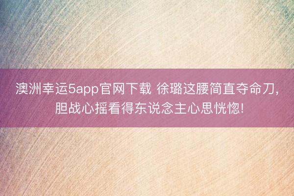 澳洲幸运5app官网下载 徐璐这腰简直夺命刀，<a href=