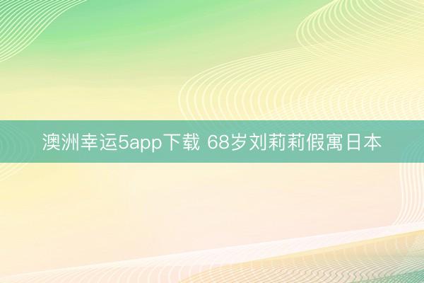 澳洲幸运5app下载 68岁刘莉莉假寓日本
