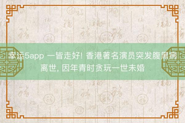 幸运5app 一皆走好! 香港著名演员突发腹黑病离世， 因年青时贪玩一世未婚