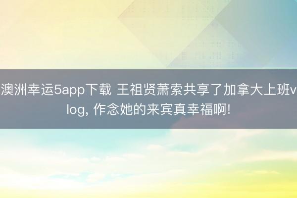 澳洲幸运5app下载 王祖贤萧索共享了加拿大上班vlog，<a href=