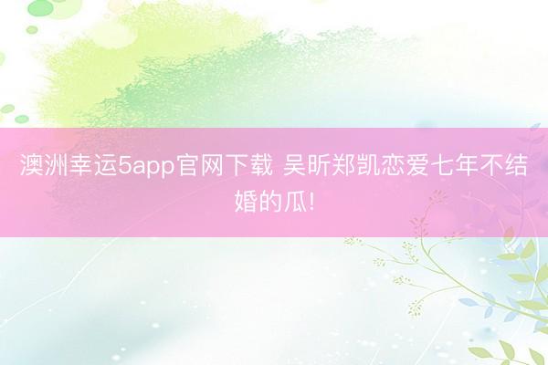 澳洲幸运5app官网下载 吴昕郑凯恋爱七年不结婚的瓜!
