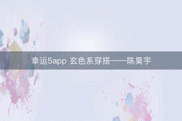 幸运5app 玄色系穿搭——陈昊宇