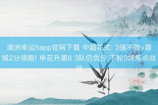 澳洲幸运5app官网下载 中超花式: 3强不败+蓉城2分领跑! 申花升第8 3队仍负分 下轮3场焦点战