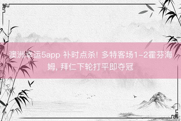澳洲幸运5app 补时点杀! 多特客场1-2霍芬海姆， 拜仁下轮打平即夺冠