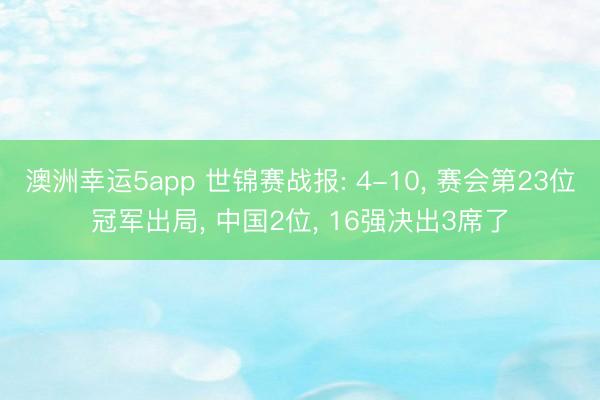 澳洲幸运5app 世锦赛战报: 4-10， 赛会第23位冠军出局， 中国2位， 16强决出3席了