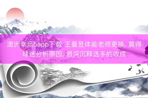 澳洲幸运5app下载 王曼昱体能老师更换， 莫得球迷分析原因， 很深沉释选手的收成