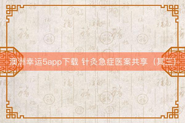 澳洲幸运5app下载 针灸急症医案共享（其三）