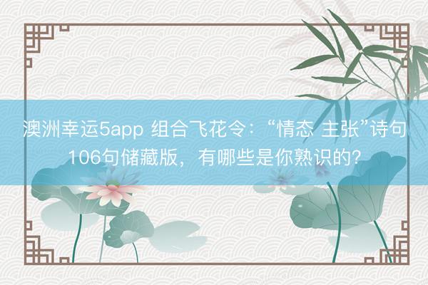 澳洲幸运5app 组合飞花令：“情态 主张”诗句106句储藏版，有哪些是你熟识的？