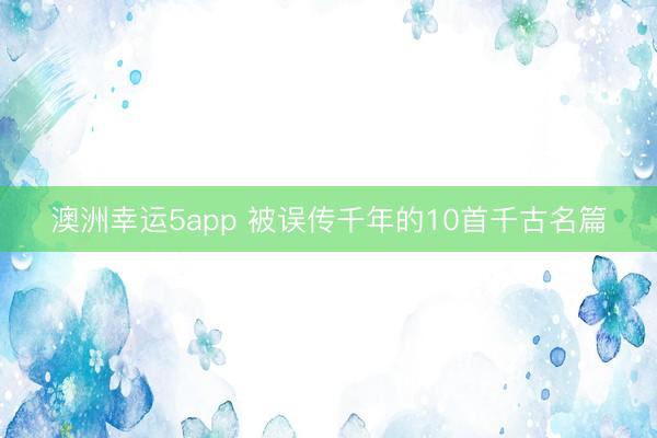 澳洲幸运5app 被误传千年的10首千古名篇