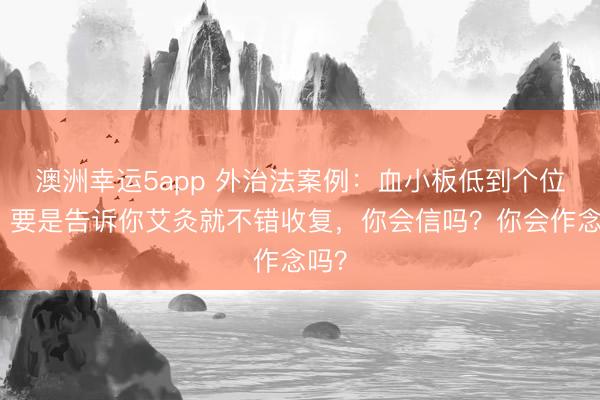 澳洲幸运5app 外治法案例：血小板低到个位数，要是告诉你艾灸就不错收复，你会信吗？你会作念吗？