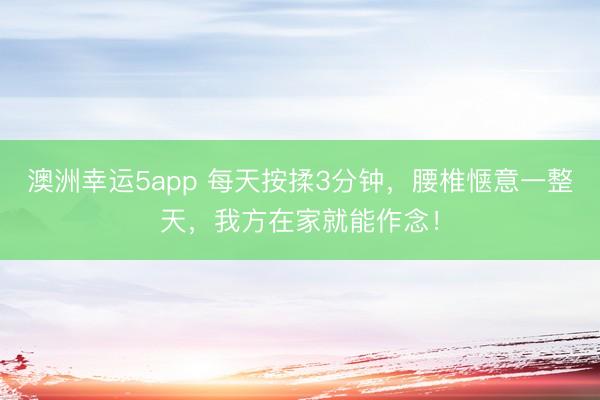 澳洲幸运5app 每天按揉3分钟，腰椎惬意一整天，我方在家就能作念！