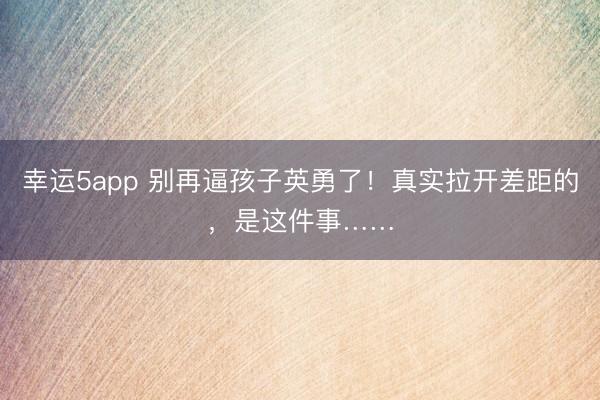 幸运5app 别再逼孩子英勇了！真实拉开差距的，是这件事……