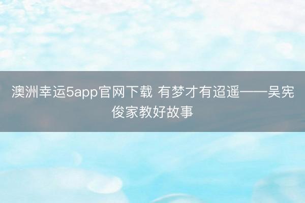 澳洲幸运5app官网下载 有梦才有迢遥——吴宪俊家教好故事