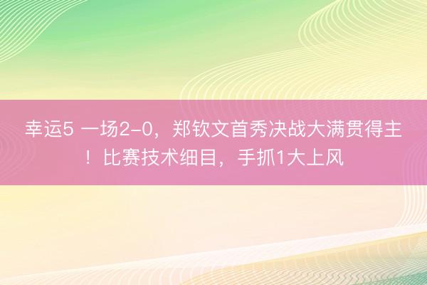 幸运5 一场2-0，郑钦文首秀决战大满贯得主！比赛技术细目，手抓1大上风