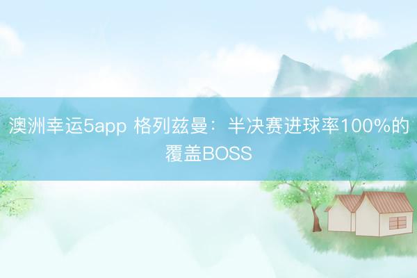 澳洲幸运5app 格列兹曼：半决赛进球率100%的覆盖BOSS
