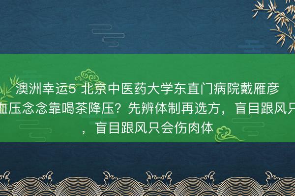 澳洲幸运5 北京中医药大学东直门病院戴雁彦主任：高血压念念靠喝茶降压？先辨体制再选方，盲目跟风只会伤肉体