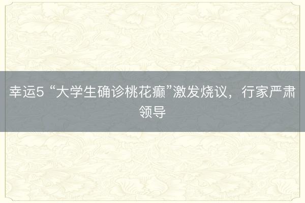 幸运5 “大学生确诊桃花癫”激发烧议，行家严肃领导