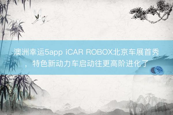 澳洲幸运5app iCAR ROBOX北京车展首秀，特色新动力车启动往更高阶进化了