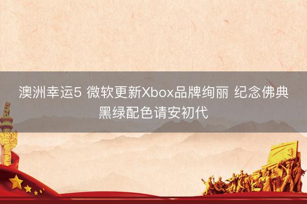 澳洲幸运5 微软更新Xbox品牌绚丽 纪念佛典黑绿配色请安初代