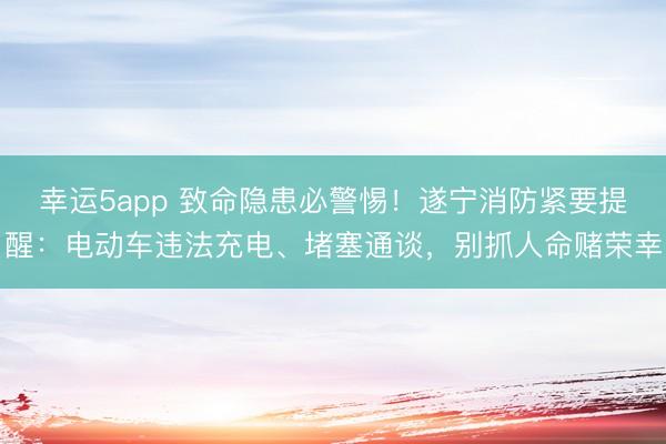 幸运5app 致命隐患必警惕！遂宁消防紧要提醒：电动车违法充电、堵塞通谈，别抓人命赌荣幸