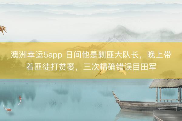 澳洲幸运5app 日间他是剿匪大队长，晚上带着匪徒打贫窭，三次精确错误目田军