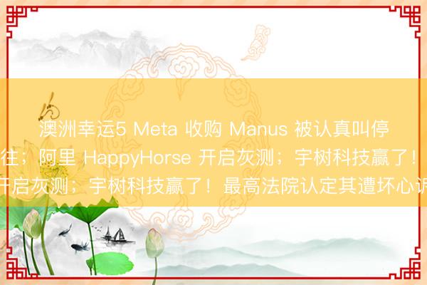 澳洲幸运5 Meta 收购 Manus 被认真叫停，国度发改委要求撤废来往；阿里 HappyHorse 开启灰测；宇树科技赢了！最高法院认定其遭坏心诉讼