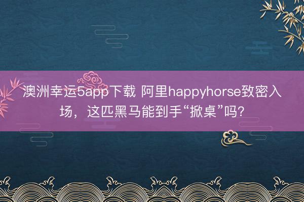 澳洲幸运5app下载 阿里happyhorse致密入场，这匹黑马能到手“掀桌”吗？