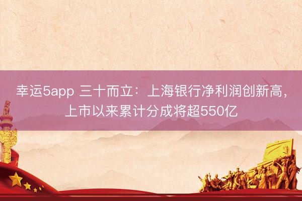 幸运5app 三十而立：上海银行净利润创新高，上市以来累计分成将超550亿