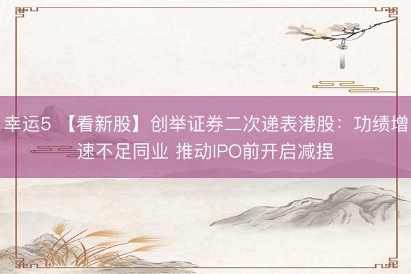 幸运5 【看新股】创举证券二次递表港股：功绩增速不足同业 推动IPO前开启减捏